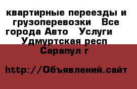 квартирные переезды и грузоперевозки - Все города Авто » Услуги   . Удмуртская респ.,Сарапул г.